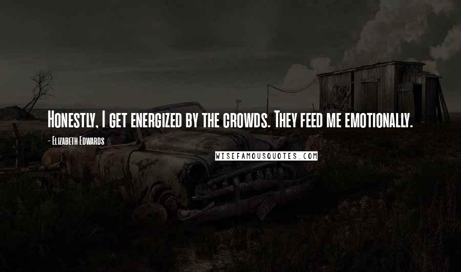 Elizabeth Edwards Quotes: Honestly, I get energized by the crowds. They feed me emotionally.