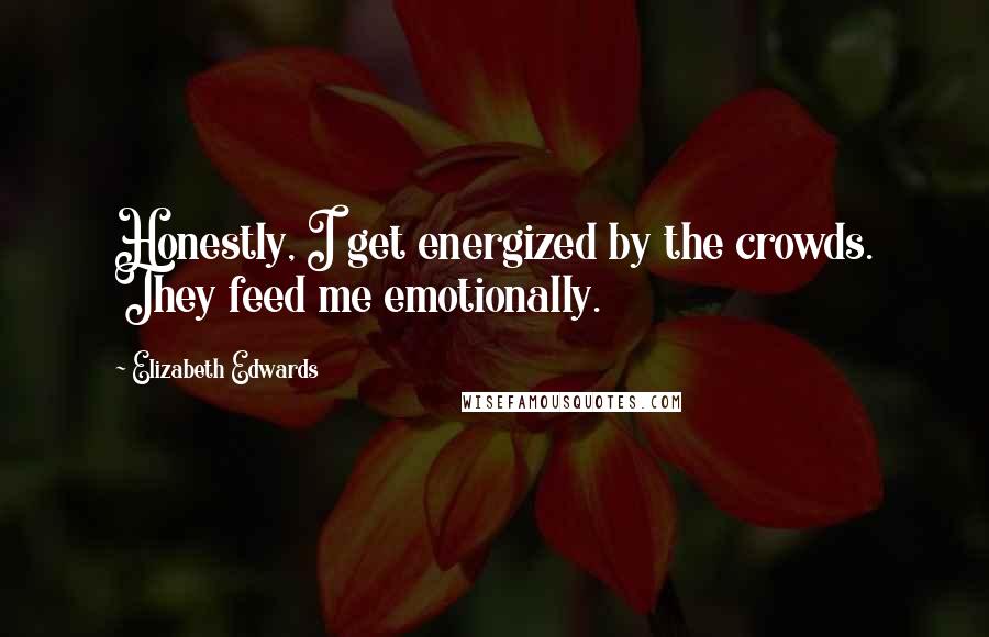 Elizabeth Edwards Quotes: Honestly, I get energized by the crowds. They feed me emotionally.