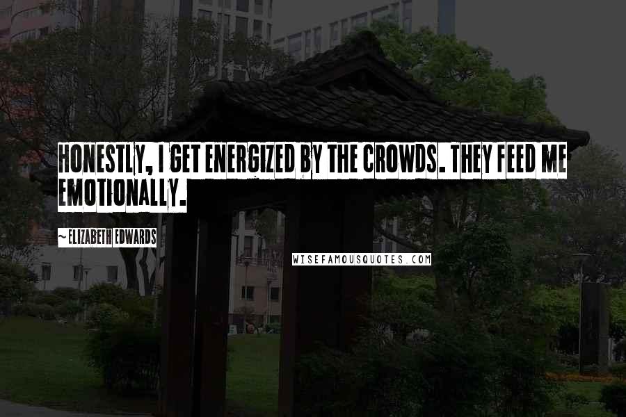 Elizabeth Edwards Quotes: Honestly, I get energized by the crowds. They feed me emotionally.