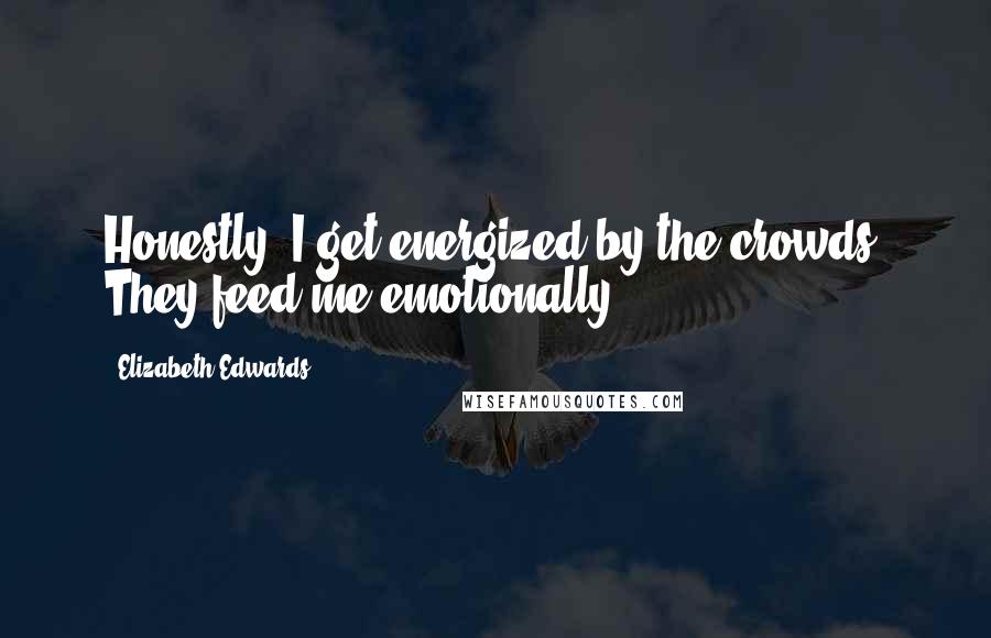 Elizabeth Edwards Quotes: Honestly, I get energized by the crowds. They feed me emotionally.