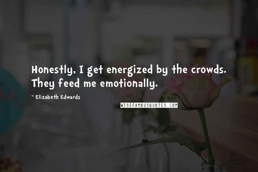 Elizabeth Edwards Quotes: Honestly, I get energized by the crowds. They feed me emotionally.