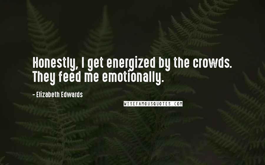 Elizabeth Edwards Quotes: Honestly, I get energized by the crowds. They feed me emotionally.