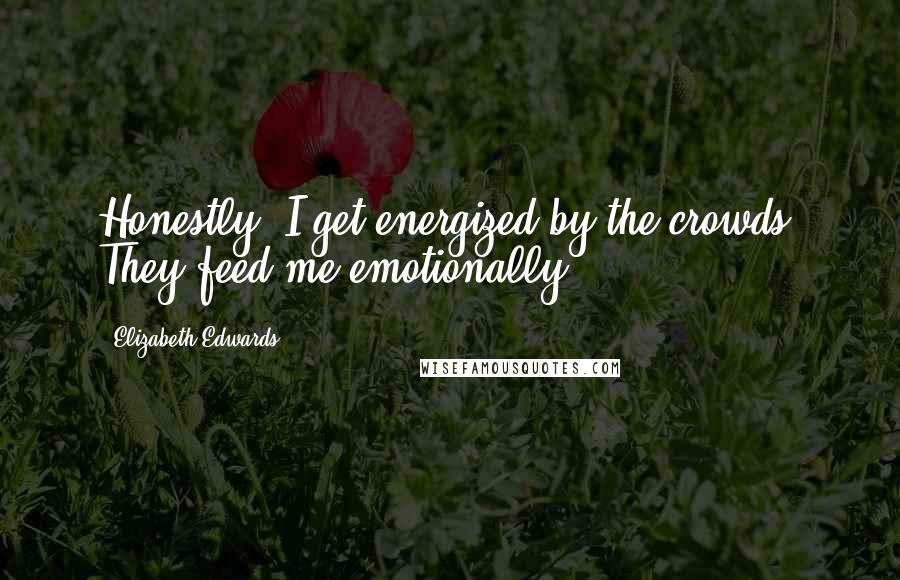 Elizabeth Edwards Quotes: Honestly, I get energized by the crowds. They feed me emotionally.