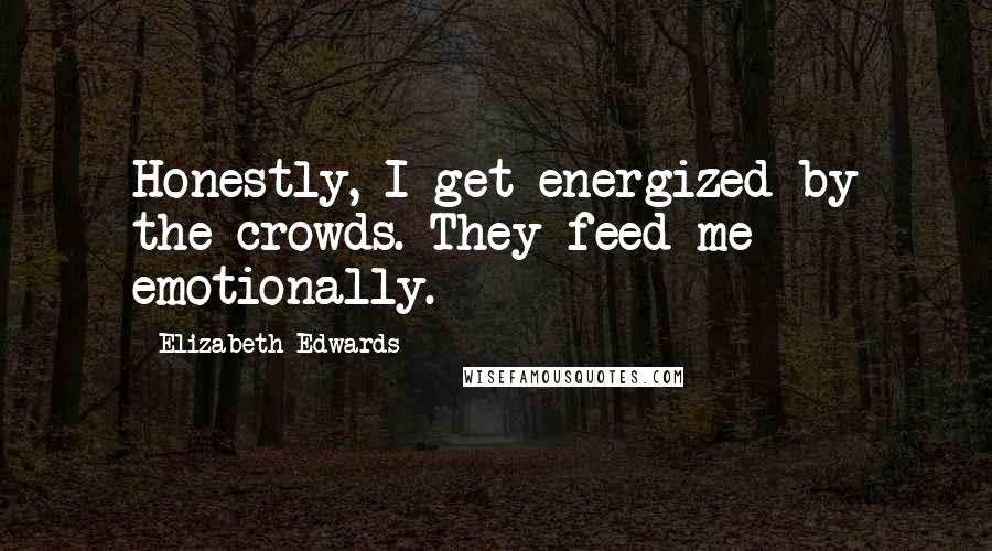 Elizabeth Edwards Quotes: Honestly, I get energized by the crowds. They feed me emotionally.