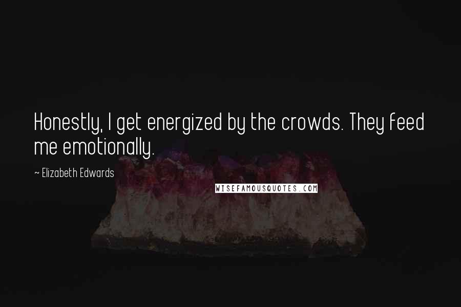 Elizabeth Edwards Quotes: Honestly, I get energized by the crowds. They feed me emotionally.