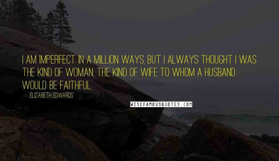 Elizabeth Edwards Quotes: I am imperfect in a million ways, but I always thought I was the kind of woman, the kind of wife to whom a husband would be faithful.