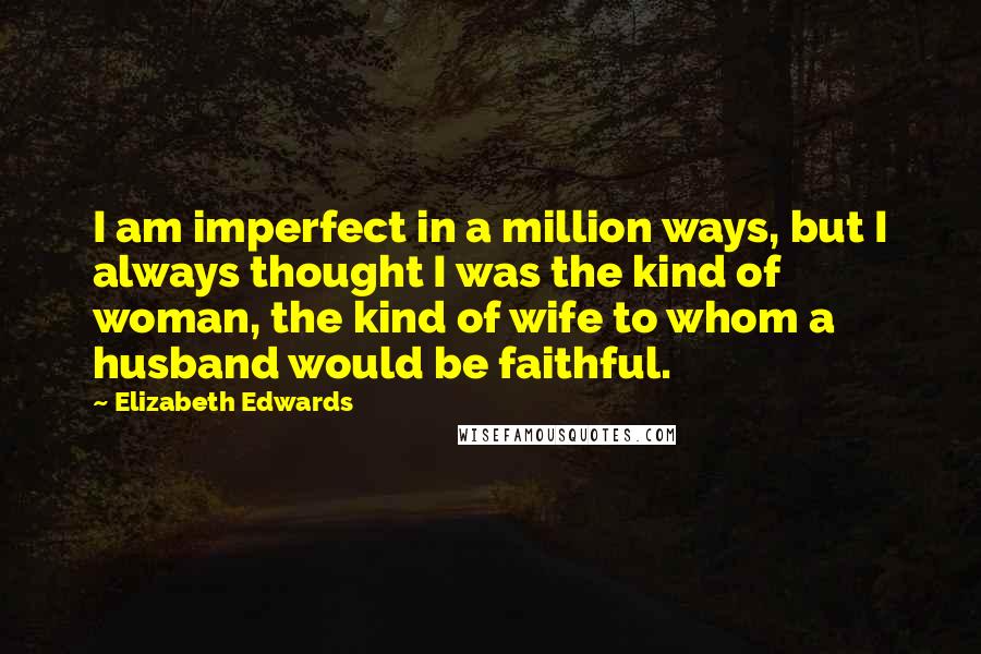 Elizabeth Edwards Quotes: I am imperfect in a million ways, but I always thought I was the kind of woman, the kind of wife to whom a husband would be faithful.