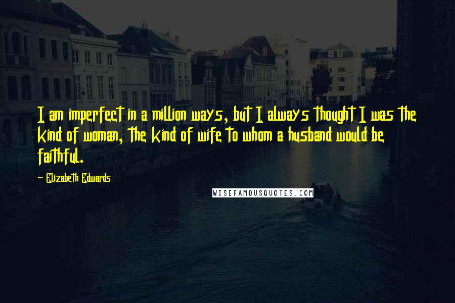 Elizabeth Edwards Quotes: I am imperfect in a million ways, but I always thought I was the kind of woman, the kind of wife to whom a husband would be faithful.