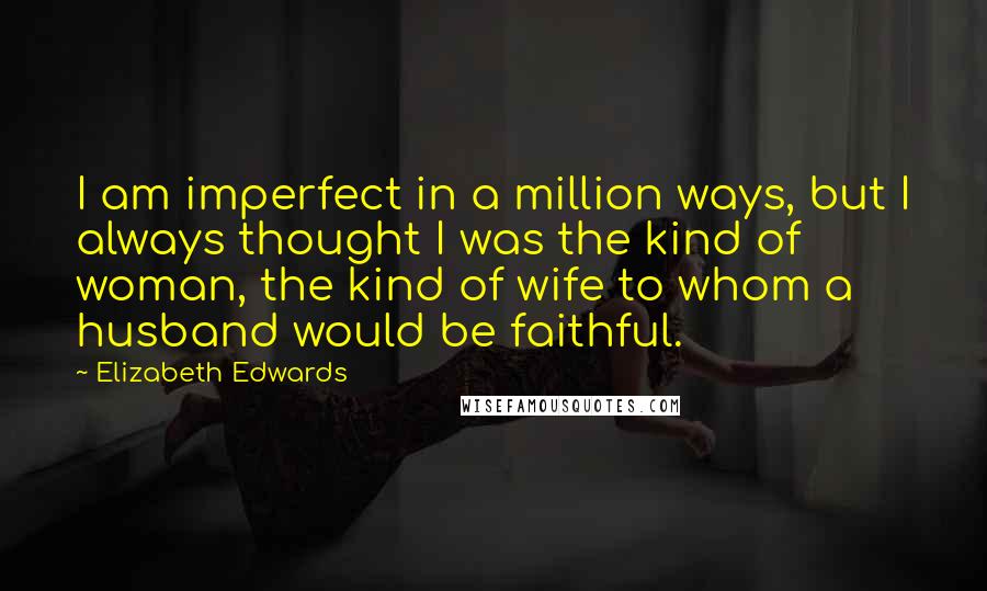 Elizabeth Edwards Quotes: I am imperfect in a million ways, but I always thought I was the kind of woman, the kind of wife to whom a husband would be faithful.