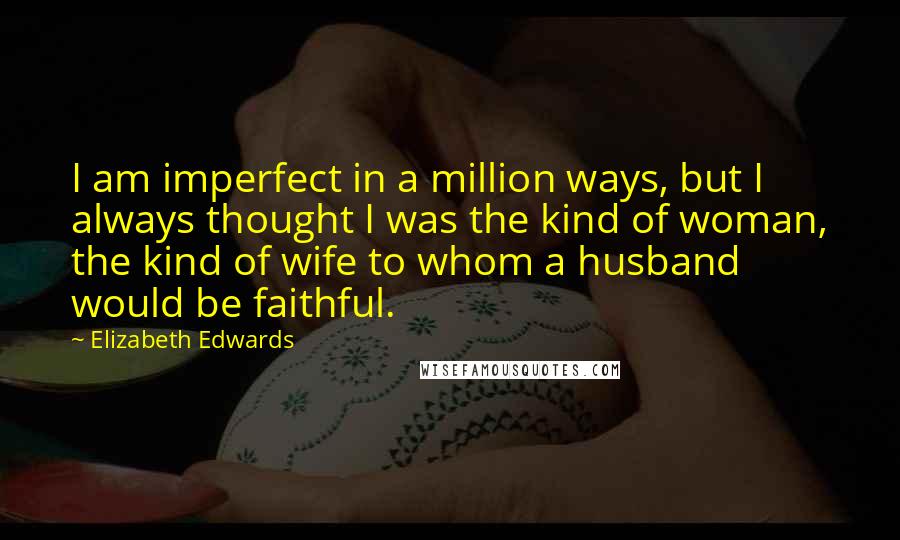 Elizabeth Edwards Quotes: I am imperfect in a million ways, but I always thought I was the kind of woman, the kind of wife to whom a husband would be faithful.