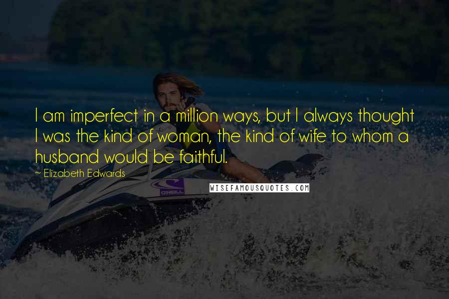 Elizabeth Edwards Quotes: I am imperfect in a million ways, but I always thought I was the kind of woman, the kind of wife to whom a husband would be faithful.