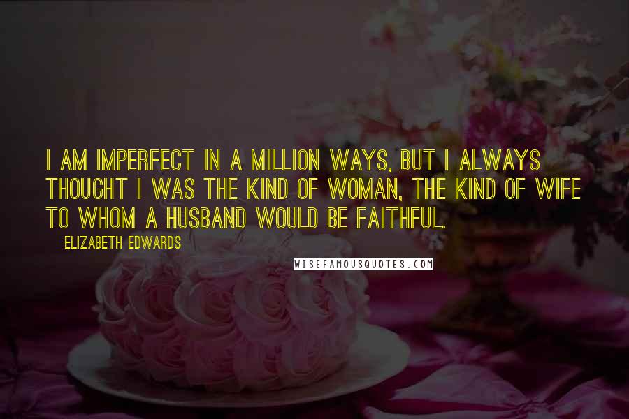 Elizabeth Edwards Quotes: I am imperfect in a million ways, but I always thought I was the kind of woman, the kind of wife to whom a husband would be faithful.