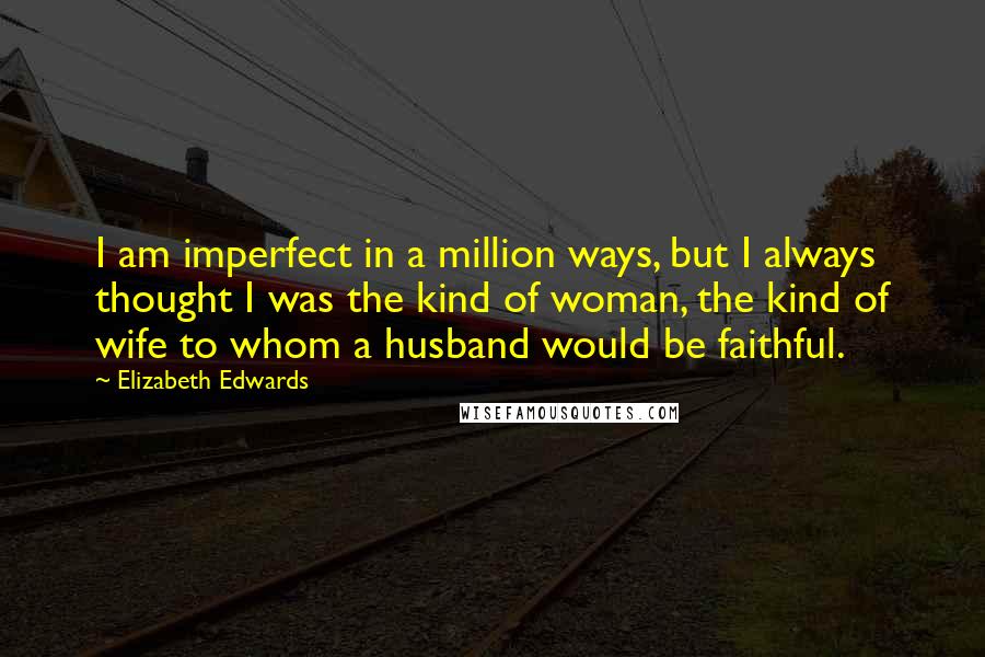 Elizabeth Edwards Quotes: I am imperfect in a million ways, but I always thought I was the kind of woman, the kind of wife to whom a husband would be faithful.