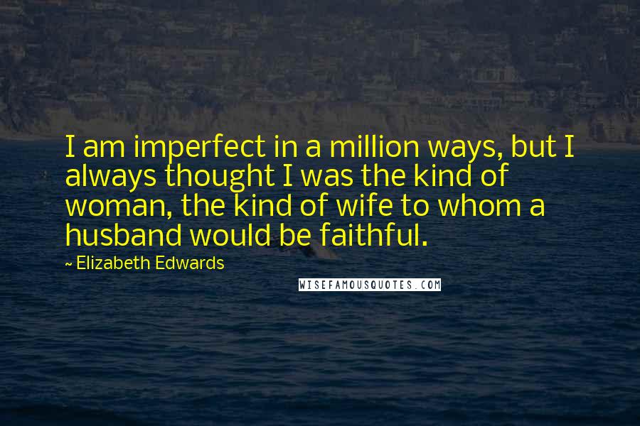 Elizabeth Edwards Quotes: I am imperfect in a million ways, but I always thought I was the kind of woman, the kind of wife to whom a husband would be faithful.