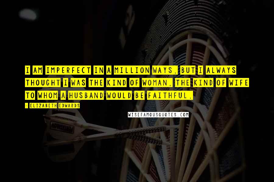 Elizabeth Edwards Quotes: I am imperfect in a million ways, but I always thought I was the kind of woman, the kind of wife to whom a husband would be faithful.