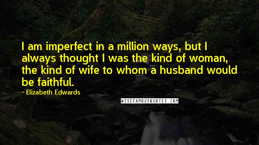 Elizabeth Edwards Quotes: I am imperfect in a million ways, but I always thought I was the kind of woman, the kind of wife to whom a husband would be faithful.