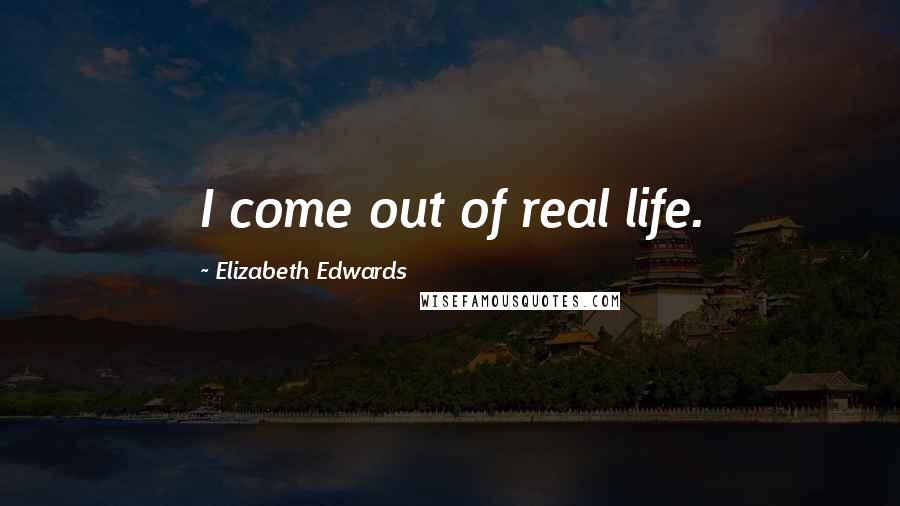 Elizabeth Edwards Quotes: I come out of real life.