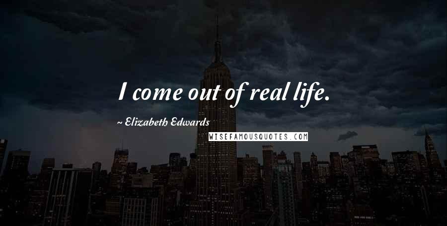 Elizabeth Edwards Quotes: I come out of real life.