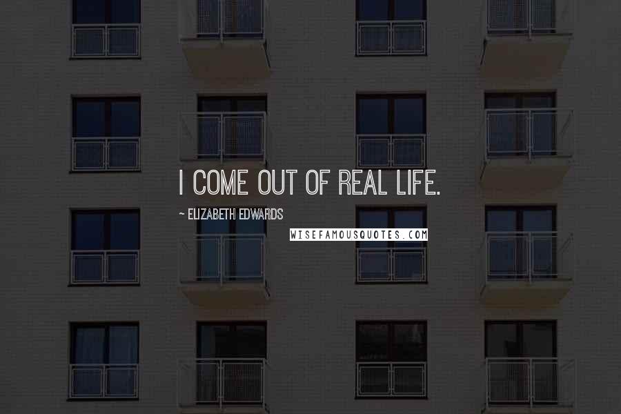 Elizabeth Edwards Quotes: I come out of real life.