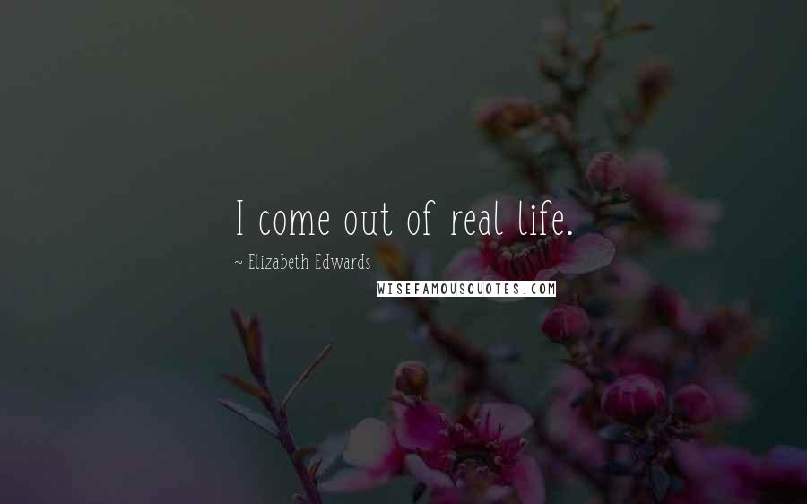 Elizabeth Edwards Quotes: I come out of real life.