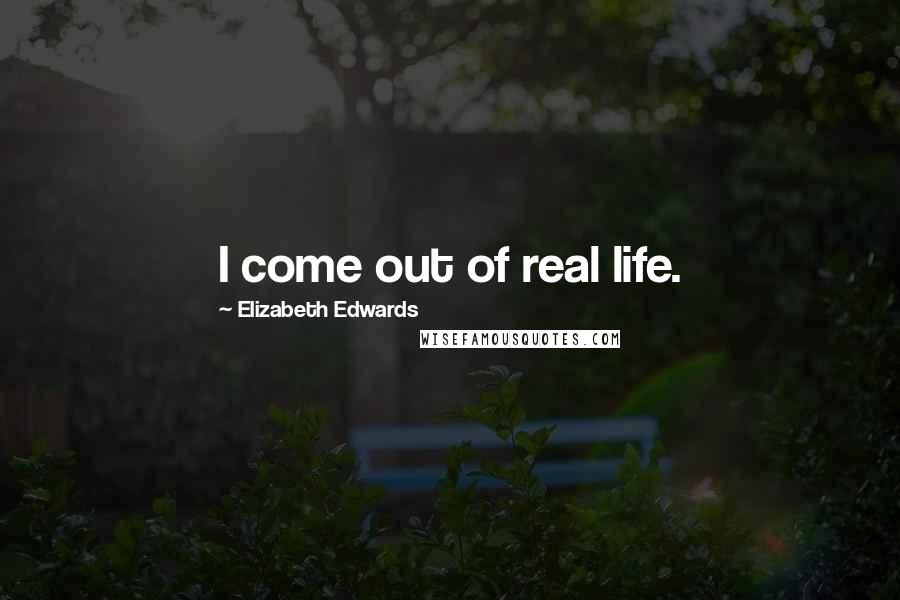 Elizabeth Edwards Quotes: I come out of real life.