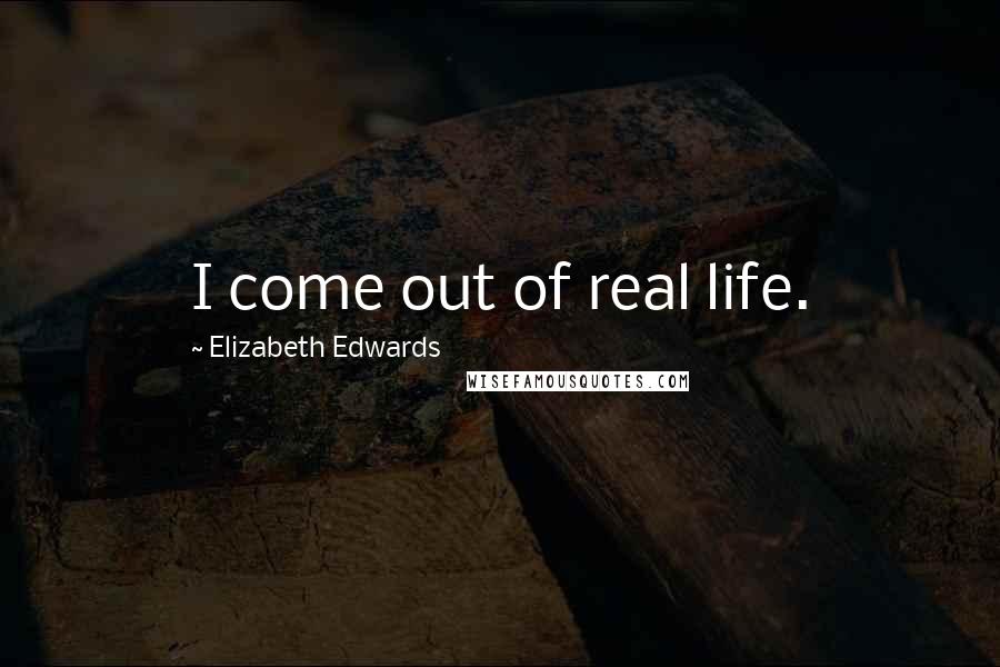 Elizabeth Edwards Quotes: I come out of real life.