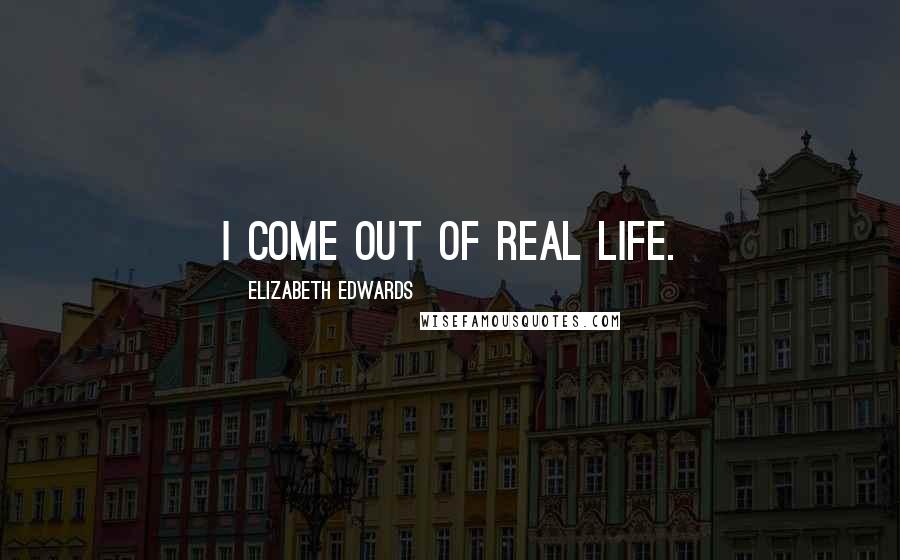 Elizabeth Edwards Quotes: I come out of real life.