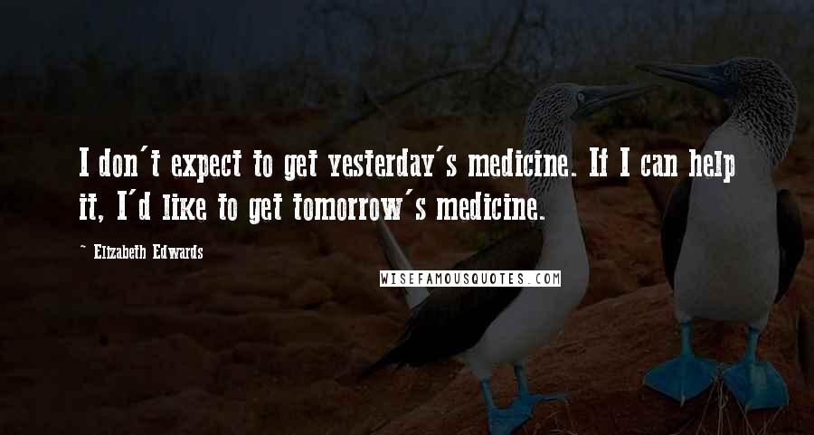 Elizabeth Edwards Quotes: I don't expect to get yesterday's medicine. If I can help it, I'd like to get tomorrow's medicine.