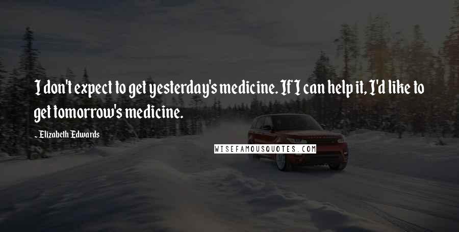 Elizabeth Edwards Quotes: I don't expect to get yesterday's medicine. If I can help it, I'd like to get tomorrow's medicine.