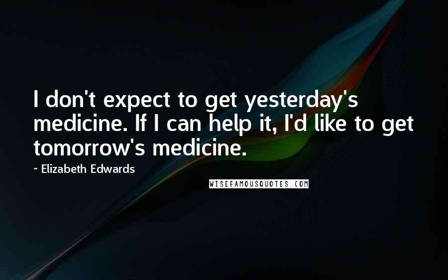 Elizabeth Edwards Quotes: I don't expect to get yesterday's medicine. If I can help it, I'd like to get tomorrow's medicine.
