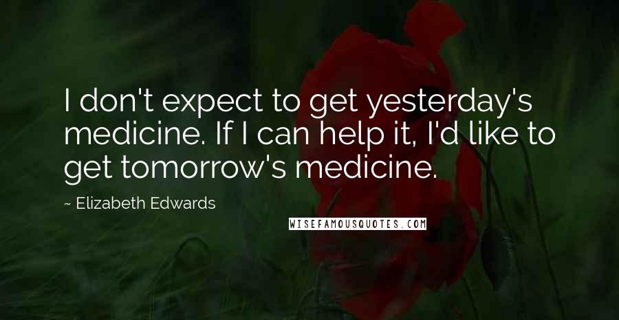 Elizabeth Edwards Quotes: I don't expect to get yesterday's medicine. If I can help it, I'd like to get tomorrow's medicine.