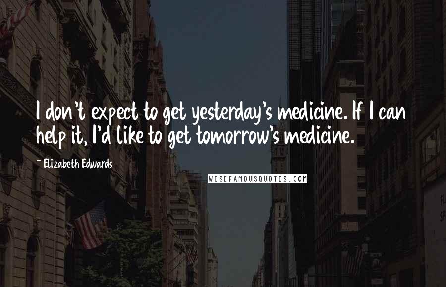 Elizabeth Edwards Quotes: I don't expect to get yesterday's medicine. If I can help it, I'd like to get tomorrow's medicine.