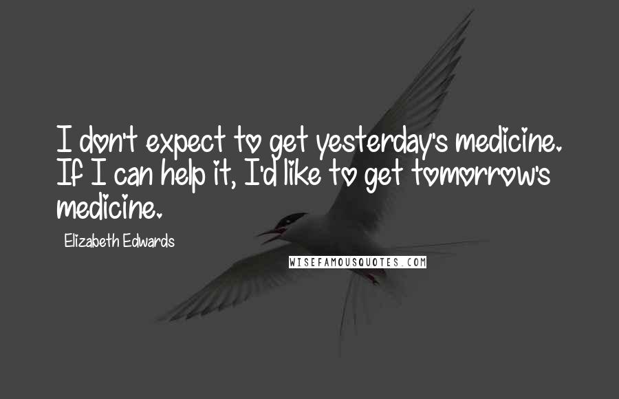 Elizabeth Edwards Quotes: I don't expect to get yesterday's medicine. If I can help it, I'd like to get tomorrow's medicine.