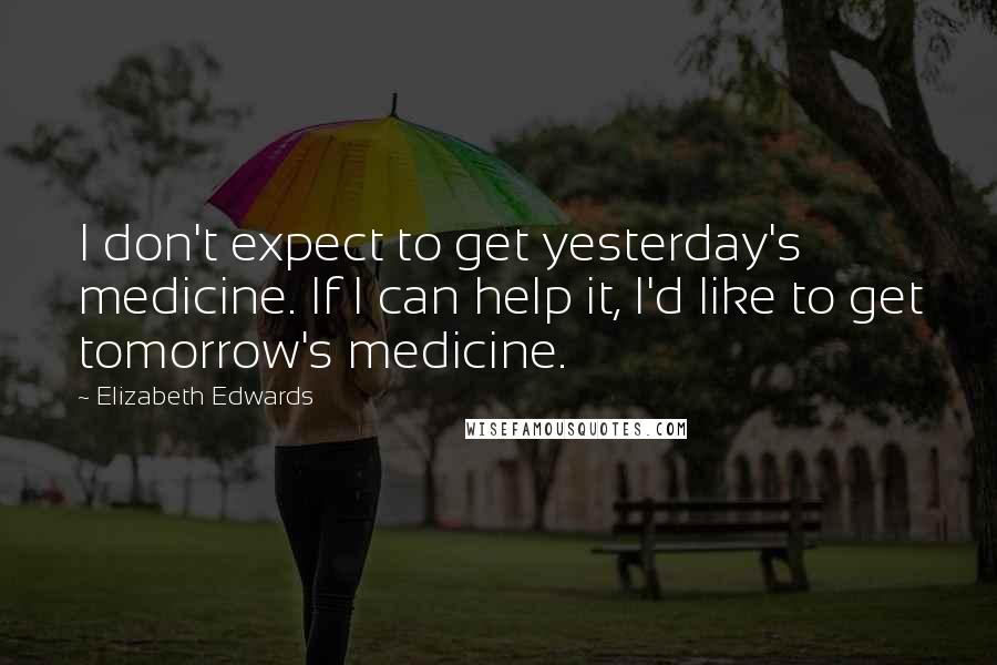 Elizabeth Edwards Quotes: I don't expect to get yesterday's medicine. If I can help it, I'd like to get tomorrow's medicine.