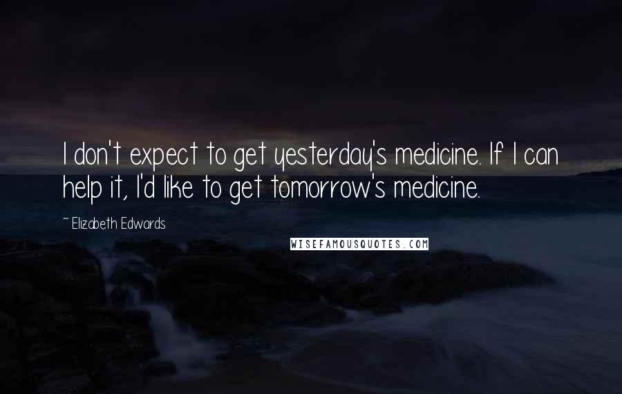 Elizabeth Edwards Quotes: I don't expect to get yesterday's medicine. If I can help it, I'd like to get tomorrow's medicine.