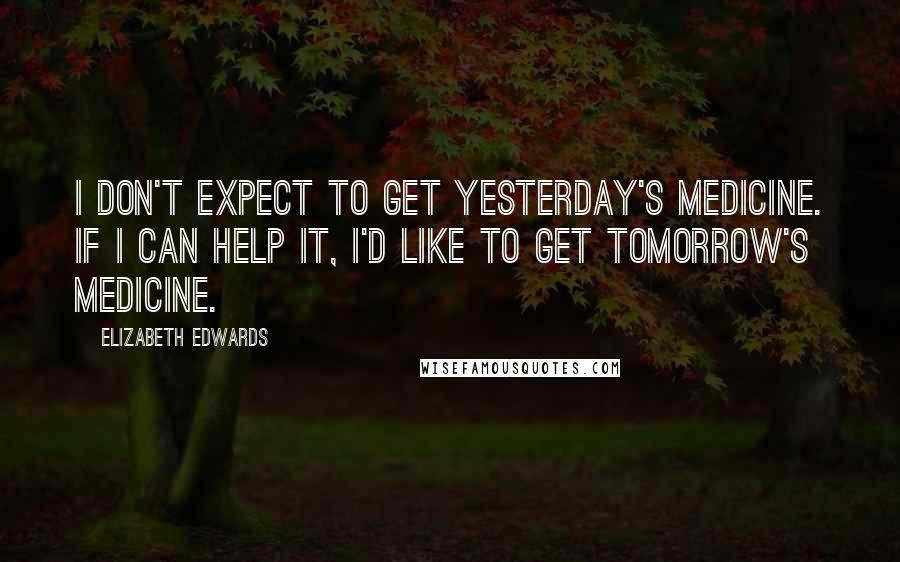 Elizabeth Edwards Quotes: I don't expect to get yesterday's medicine. If I can help it, I'd like to get tomorrow's medicine.