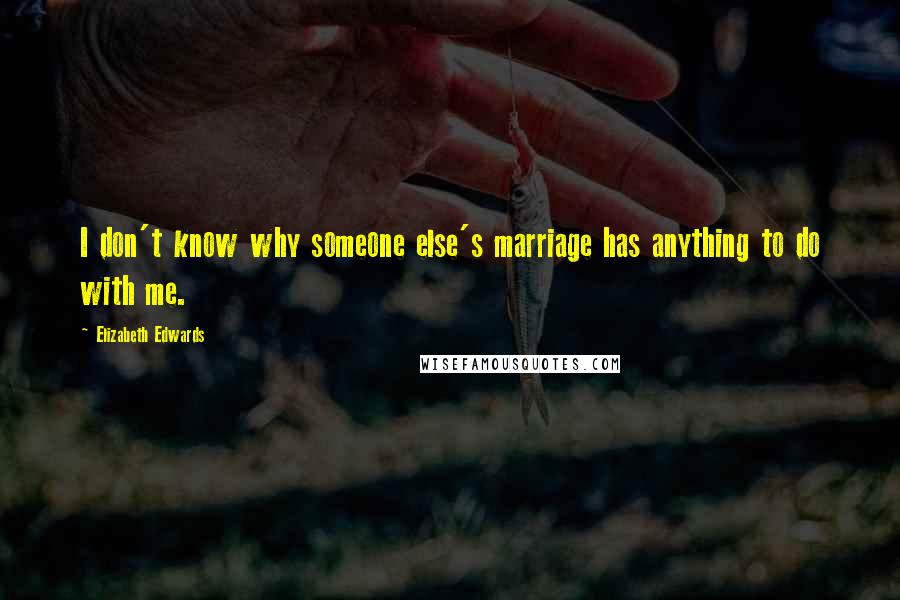 Elizabeth Edwards Quotes: I don't know why someone else's marriage has anything to do with me.