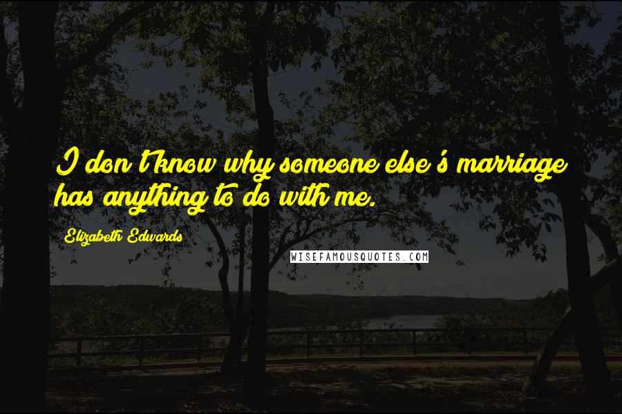 Elizabeth Edwards Quotes: I don't know why someone else's marriage has anything to do with me.