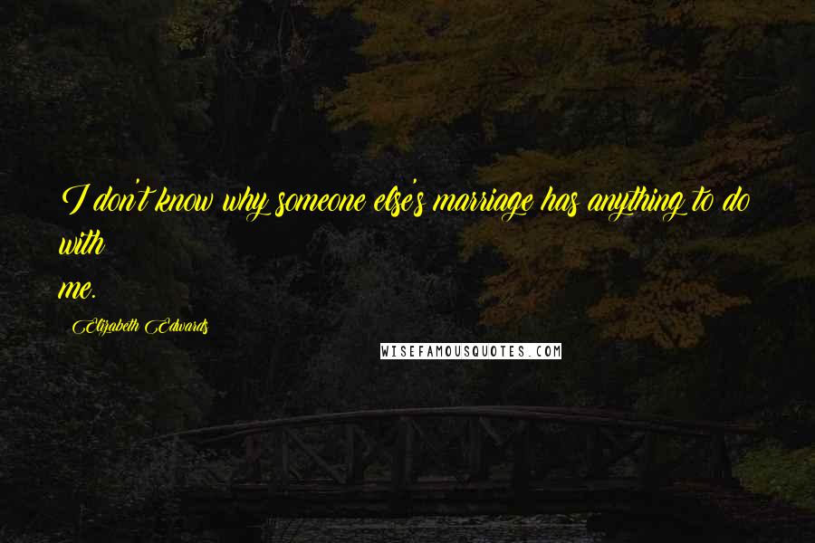 Elizabeth Edwards Quotes: I don't know why someone else's marriage has anything to do with me.