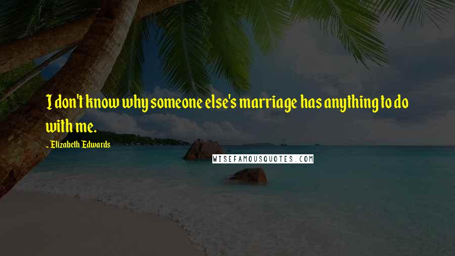 Elizabeth Edwards Quotes: I don't know why someone else's marriage has anything to do with me.