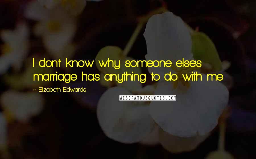 Elizabeth Edwards Quotes: I don't know why someone else's marriage has anything to do with me.