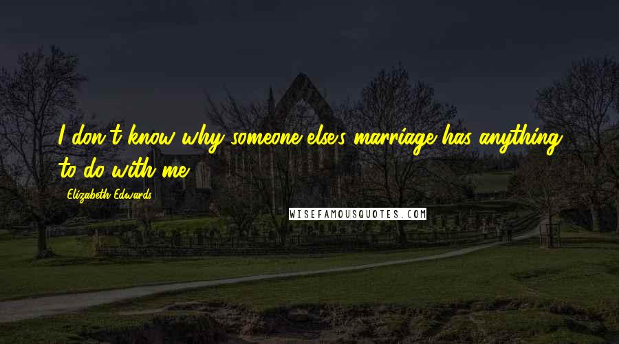 Elizabeth Edwards Quotes: I don't know why someone else's marriage has anything to do with me.