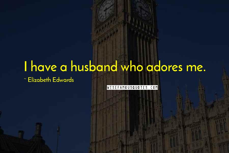 Elizabeth Edwards Quotes: I have a husband who adores me.