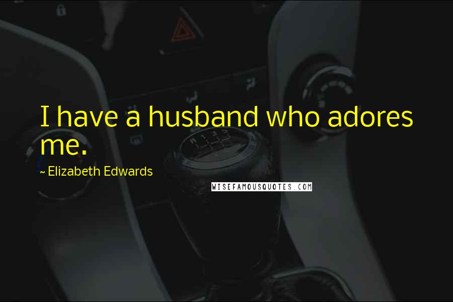 Elizabeth Edwards Quotes: I have a husband who adores me.