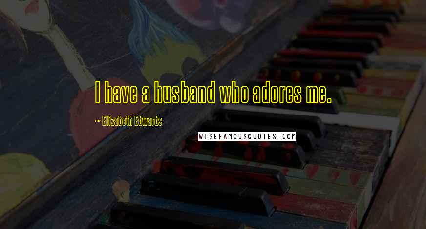 Elizabeth Edwards Quotes: I have a husband who adores me.