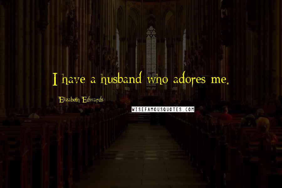 Elizabeth Edwards Quotes: I have a husband who adores me.