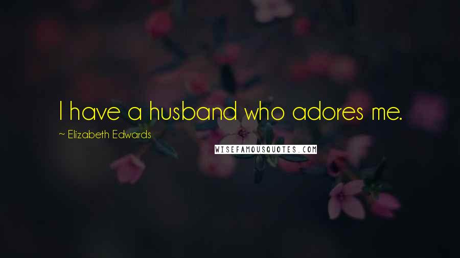 Elizabeth Edwards Quotes: I have a husband who adores me.