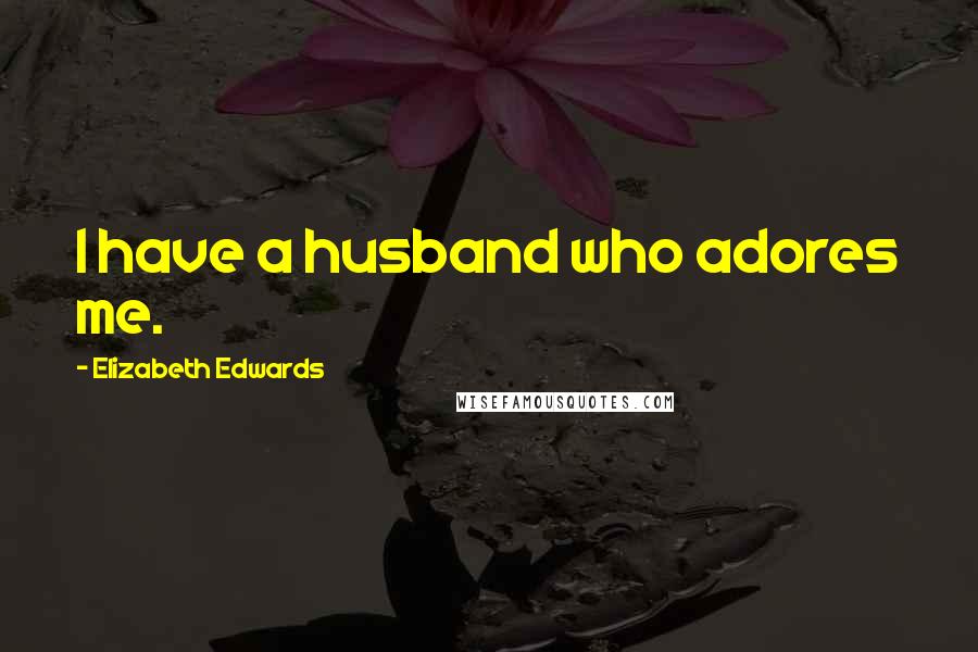 Elizabeth Edwards Quotes: I have a husband who adores me.