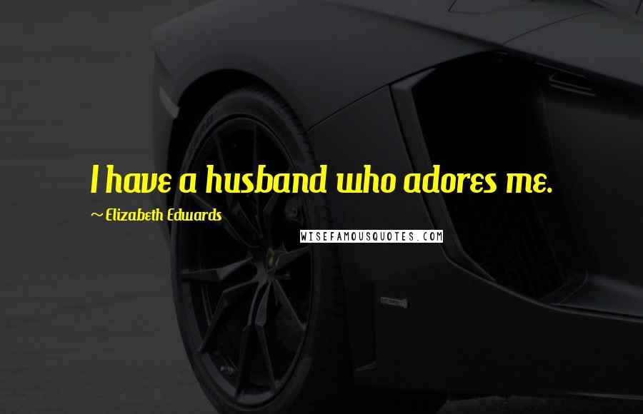 Elizabeth Edwards Quotes: I have a husband who adores me.