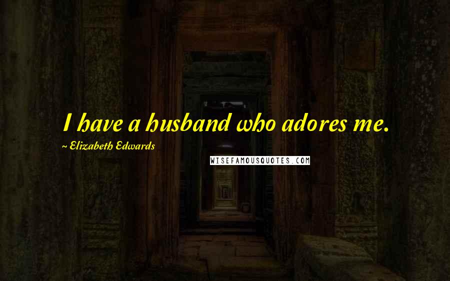 Elizabeth Edwards Quotes: I have a husband who adores me.